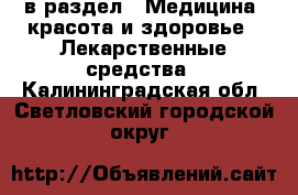  в раздел : Медицина, красота и здоровье » Лекарственные средства . Калининградская обл.,Светловский городской округ 